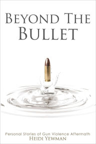 Title: Beyond the Bullet: Personal Stories of Gun violence Aftermath, Author: Heidi Yewman