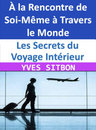 Title: Les Secrets du Voyage Intérieur : À la Rencontre de Soi-Même à Travers le Monde, Author: YVES SITBON