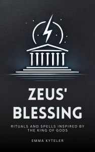 Title: Zeus' Blessing - Rituals and Spells Inspired by the King of Gods, Author: Emma Kyteler