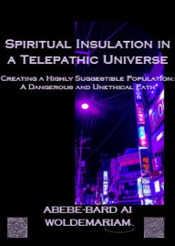 Title: Spiritual Insulation in a Telepathic Universe Creating a Highly Suggestible Population: A Dangerous and Unethical Path (1A, #1), Author: ABEBE-BARD AI WOLDEMARIAM