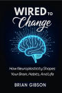 Wired To Change How Neuroplasticity Shapes Your Brain, Habits, And Life
