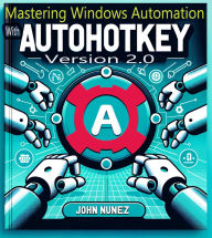 Title: Mastering Windows Automation with AHK 2.0, Author: John Nunez