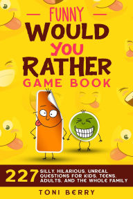 Title: Funny Would You Rather Game Book: 227 Silly, Hilarious, Unreal Questions for Kids, Teens, Adults and the whole Family, Author: Toni Berry