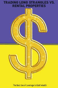 Title: Trading Long Strangles vs. Rental Properties: The Best Use of Leverage to Build Wealth (Financial Freedom, #255), Author: Joshua King