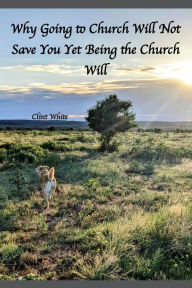 Title: Why Going to Church Will Not Save You Yet Being the Church Will, Author: Clint White