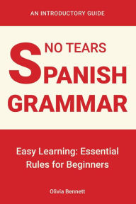 Title: No Tears Spanish Grammar: Easy Learning: Essential Rules for Beginners, Author: Olivia Bennett