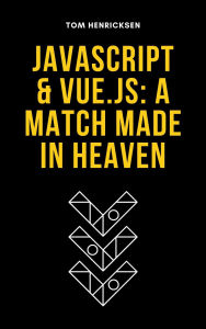 Title: JavaScript & Vue.js: A Match Made in Heaven, Author: Tom Henricksen