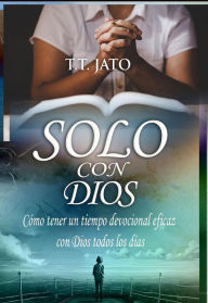 Title: Solo Con Dios : Cómo tener un tiempo devocional eficaz con Dios todos los días, Author: T.T. JATO