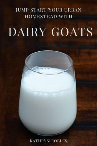 Title: Jump Start Your Urban Homestead With Dairy Goats, Author: Kathryn Robles