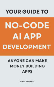 Title: Your Guide to No-Code AI App Development: Anyone Can Make Money Building Apps, Author: CEO BOOKS