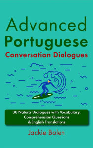 Title: Advanced Portuguese Conversation Dialogues: 30 Natural Dialogues with Vocabulary, Comprehension Questions & English Translations, Author: Jackie Bolen