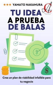 Title: Tu Idea A Prueba De Balas: Crea un plan de viabilidad infalible para tu negocio, Author: Yamato Nakamura