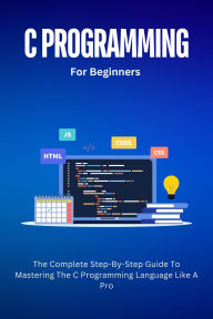 Title: C Programming For Beginners: The Complete Step-By-Step Guide To Mastering The C Programming Language Like A Pro, Author: Voltaire Lumiere