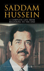 Title: Saddam Hussein: A Complete Life from Beginning to the End, Author: History Hub