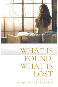 Title: What is Found, What is Lost, Author: Anne Leigh Parrish