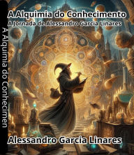 Title: A Alquimia do Conhecimento: A Jornada de Alessandro Garcia Linares, Author: Alessandro Garcia Linares