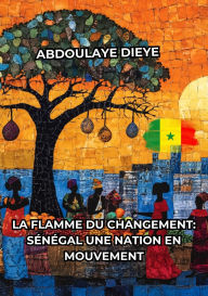 Title: La Flamme du Changement : Sénégal Une Nation en Mouvement, Author: Abdoulaye Dieye