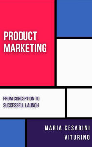 Title: Product Marketing: From Conception to Successful Launch (Marketing 360°: The Power of Modern Marketing), Author: Maria Cesarini Viturino