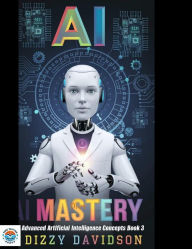 Title: AI Mastery: Advanced Artificial Intelligence Concepts, Book 3 (Mastering AI: From Novice to Expert, #3), Author: Dizzy Davidson