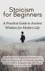 Stoicism for Beginners: A Practical Guide to Ancient Wisdom for Modern Life