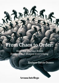 Title: From Chaos to Order: How the Human Brain Evolved and Shaped Everything., Author: Enrique García Guasco