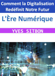 Title: L'Ère Numérique : Comment la Digitalisation Redéfinit Notre Futur, Author: YVES SITBON