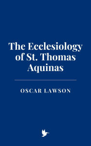 Title: The Ecclesiology of St. Thomas Aquinas, Author: Oscar Lawson