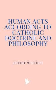 Title: Human Acts According to Catholic Doctrine and Philosophy, Author: Robert Millford