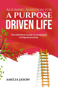 Title: Aligning Ambition for a Purpose Driven Life: The Definitive Guide to Ambitious Entrepreneurship (Dummies Business Startup Guide, #5), Author: Amelia Jason