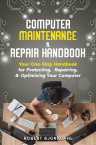 Title: Computer Maintenance & Repair Handbook: Your One-Stop Handbook for Protecting, Repairing, & Optimizing Your Computer, Author: Robert Bjorkdahl