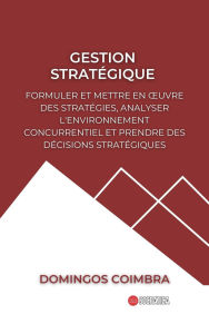 Title: Gestion Stratégique: Formuler et Mettre en ouvre des Stratégies, Analyser L'environnement Concurrentiel et Prendre des Décisions Stratégiques (Administration : La science de la gestion des ressources), Author: Domingos Coimbra