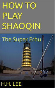 Title: How to Play Shaoqin, the Super Erhu (How to Play Erhu, the Chinese Violin, #5), Author: H.H. Lee