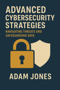 Title: Advanced Cybersecurity Strategies: Navigating Threats and Safeguarding Data, Author: Adam Jones