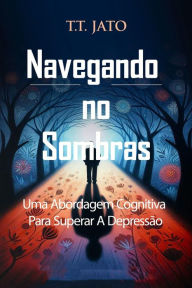 Title: Navegando no Sombras Uma Abordagem Cognitiva Para Superar A Depressão, Author: T.T.JATO