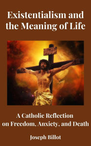 Title: Existentialism and the Meaning of Life: A Catholic Reflection on Freedom, Anxiety, and Death, Author: Joseph Billot