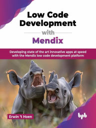 Title: Low Code Development with Mendix: Developing state of the art innovative apps at speed with the Mendix low code development platform, Author: Erwin 't Hoen