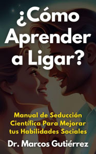 Title: ¿Cómo Aprender a Ligar? Manual de Seducción Científica Para Mejorar tus Habilidades Sociales, Author: Dr. Marcos Gutiérrez