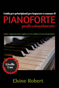 Title: Guida per principianti per imparare a suonare il pianoforte professionalmente (Livelle Uno, #1), Author: Elvine Robert