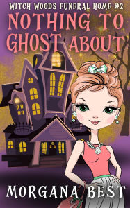 Title: Nothing to Ghost About (Witch Woods Funeral Home, #2), Author: Morgana Best