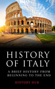 Title: History of Italy: A Brief History from Beginning to the End, Author: History Hub