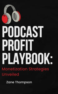Title: Podcast Profit Playbook: Monetization Strategies Unveiled (Podcasting 101, #2), Author: Zane Thompson