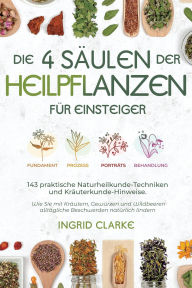 Title: Die 4 Säulen der Heilpflanzen: 143 praktische Naturheilkunde-Techniken und Kräuterkunde-Hinweise für Einsteiger. Wie Sie mit Kräutern, Gewürzen und Wildbeeren alltägliche Beschwerden natürlich lindern, Author: Ingrid Clarke