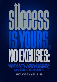 Title: Success Is Yours, No Excuses: Social Emotional Learning Techniques For Teachers, Students & Parents, Author: Jason Kent