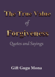 Title: The True Value of Forgiveness: Quotes and Sayings, Author: Gift Gugu Mona