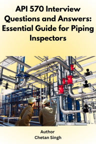 Title: API 570 Interview Questions and Answers: Essential Guide for Piping Inspectors, Author: Chetan Singh
