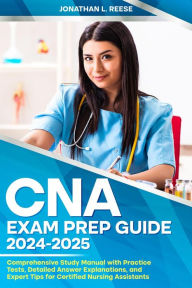 Title: CNA Exam Prep Guide 2024-2025 Comprehensive Study Manual with Practice Tests, Detailed Answer Explanations, and Expert Tips for Certified Nursing Assistants, Author: Jonathan L Reese