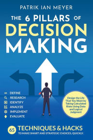 Title: The 6 Pillars of Decision Making: 65 Techniques & Strategies to Make Smart and Strategic Choices, Quickly. Design the Life That You Want by Taking Calculated Risks Using Data and Logical Judgment, Author: Patrik Ian Meyer