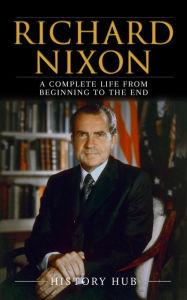 Title: Richard Nixon: A Complete Life from Beginning to the End, Author: History Hub