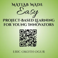 Title: MATLAB Made Easy: Project-Based Learning for Young Innovators, Author: Eric Okoth Ogur