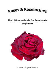 Title: Roses & Rosebushes : The Ultimate Guide for Passionate Beginners, Author: Rogers Rasam